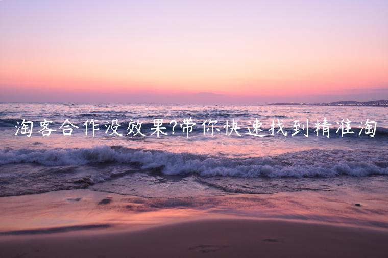 淘客合作沒(méi)效果?帶你快速找到精準(zhǔn)淘